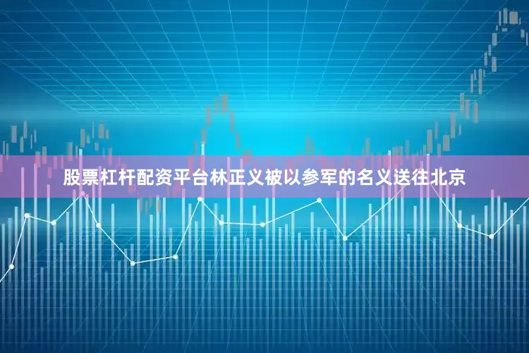 股票杠杆配资平台林正义被以参军的名义送往北京