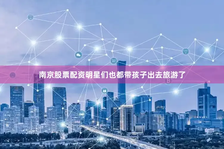 南京股票配资明星们也都带孩子出去旅游了
