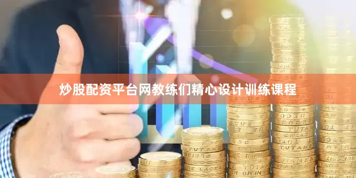 炒股配资平台网教练们精心设计训练课程