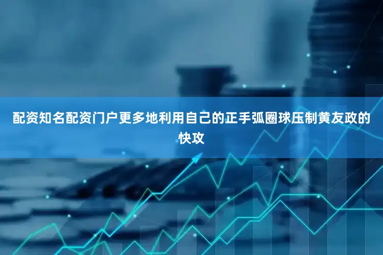 配资知名配资门户更多地利用自己的正手弧圈球压制黄友政的快攻