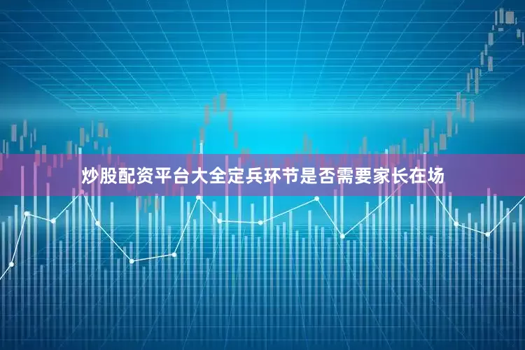 炒股配资平台大全定兵环节是否需要家长在场