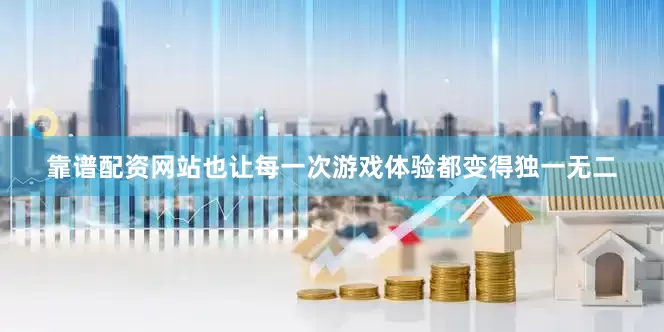 靠谱配资网站也让每一次游戏体验都变得独一无二
