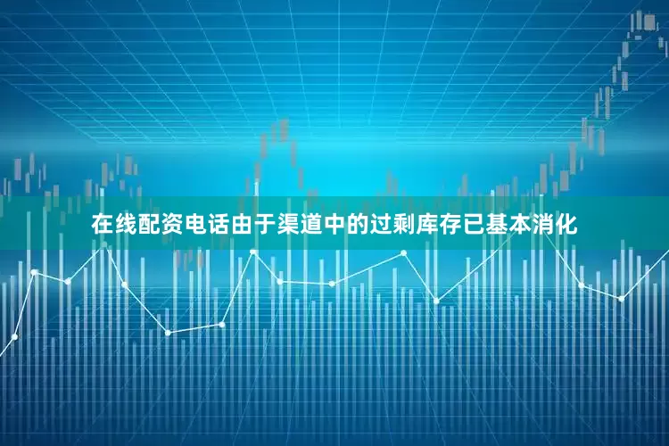 在线配资电话由于渠道中的过剩库存已基本消化