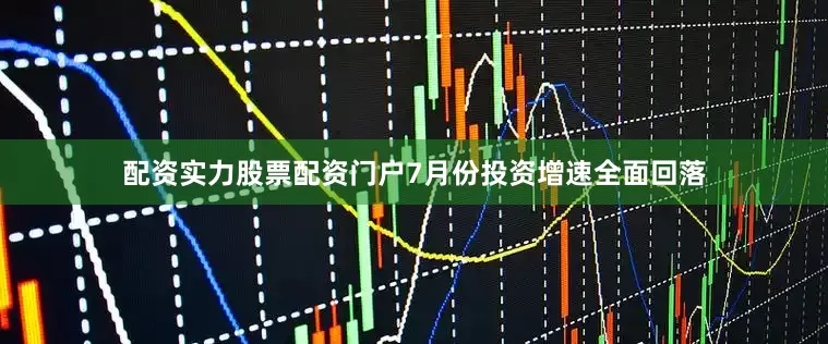 配资实力股票配资门户7月份投资增速全面回落