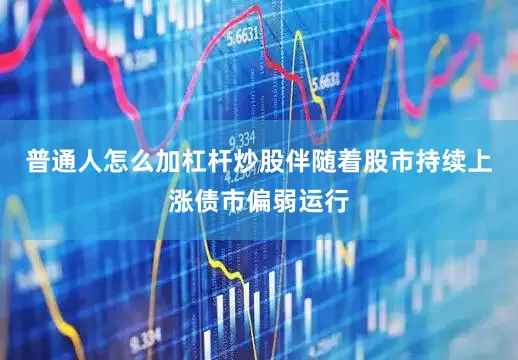 普通人怎么加杠杆炒股伴随着股市持续上涨债市偏弱运行