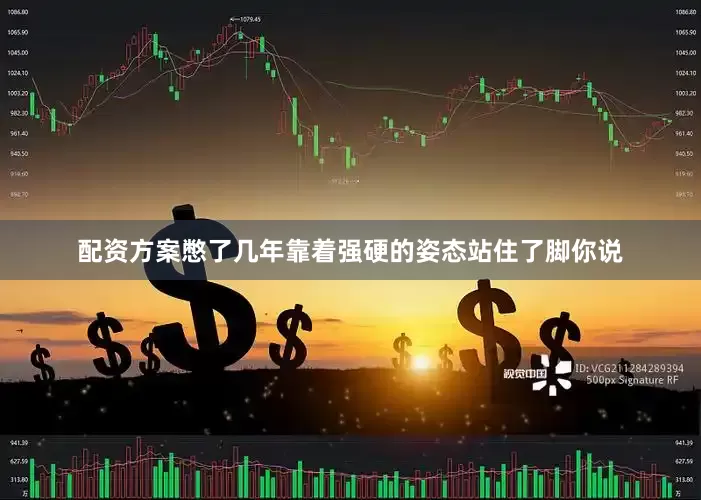 配资方案憋了几年靠着强硬的姿态站住了脚你说