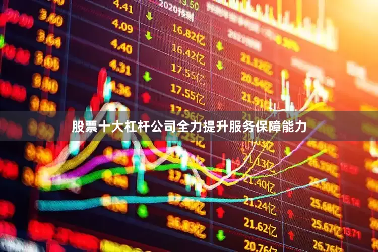 股票十大杠杆公司全力提升服务保障能力