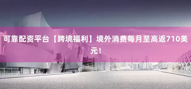 可靠配资平台【跨境福利】境外消费每月至高返710美元！
